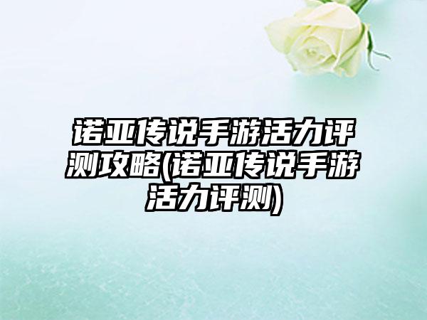 诺亚传说手游活力评测攻略(诺亚传说手游活力评测)