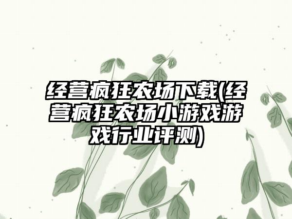 经营疯狂农场下载(经营疯狂农场小游戏游戏行业评测)