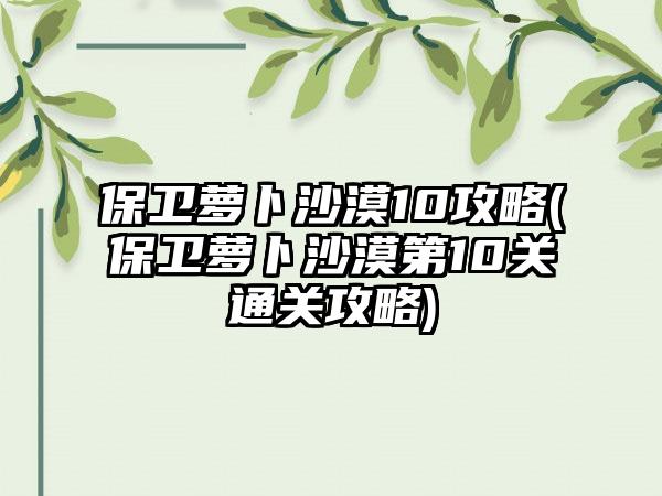 保卫萝卜沙漠10攻略(保卫萝卜沙漠第10关通关攻略)