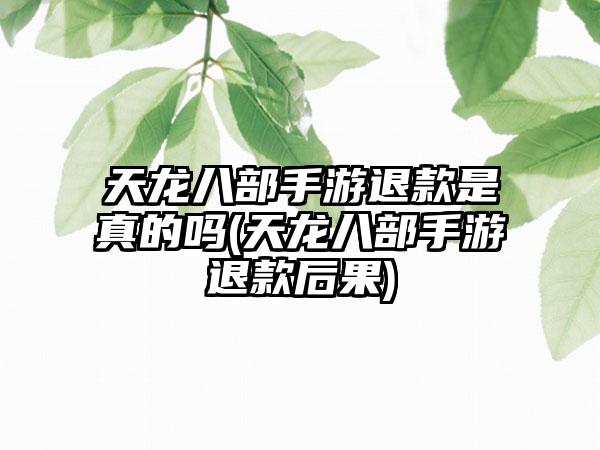 天龙八部手游退款是真的吗(天龙八部手游退款后果)