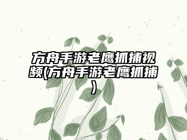 方舟手游老鹰抓捕视频(方舟手游老鹰抓捕)