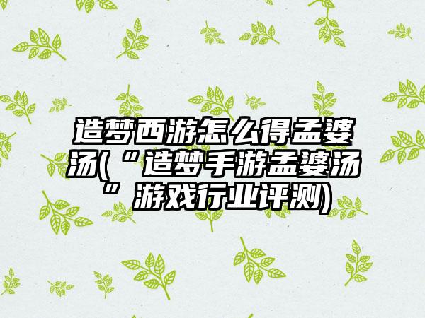 造梦西游怎么得孟婆汤(“造梦手游孟婆汤”游戏行业评测)