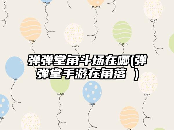 弹弹堂角斗场在哪(弹弹堂手游在角落 )
