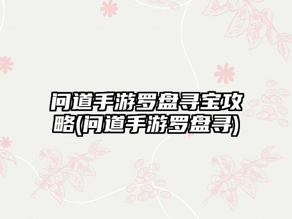 问道手游罗盘寻宝攻略(问道手游罗盘寻)