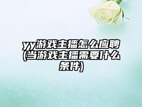 yy游戏主播怎么应聘(当游戏主播需要什么条件)