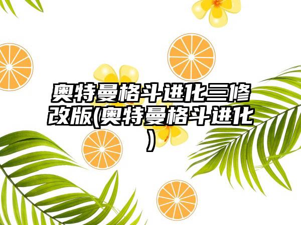 奥特曼格斗进化三修改版(奥特曼格斗进化)
