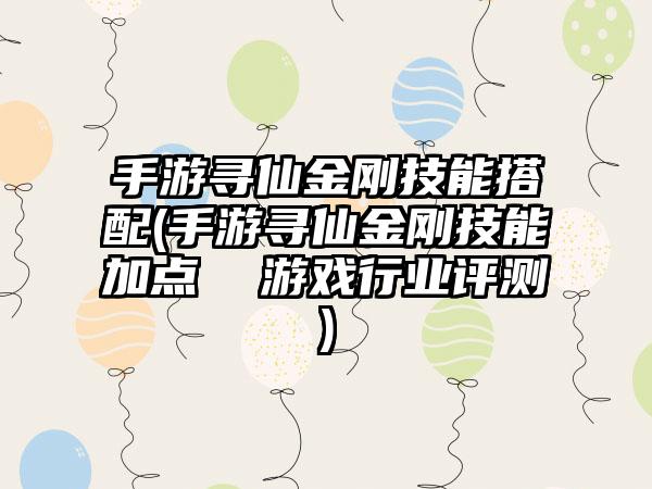 手游寻仙金刚技能搭配(手游寻仙金刚技能加点  游戏行业评测)