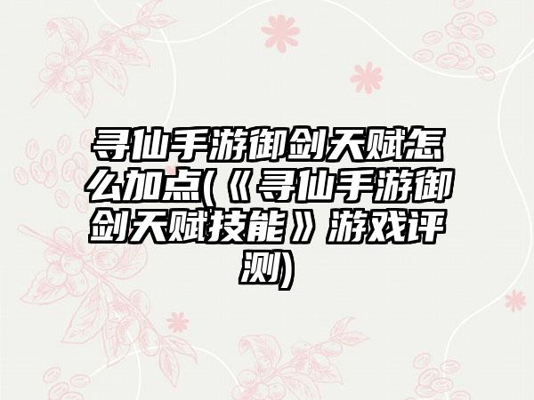 寻仙手游御剑天赋怎么加点(《寻仙手游御剑天赋技能》游戏评测)