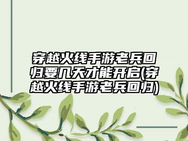 穿越火线手游老兵回归要几天才能开启(穿越火线手游老兵回归)