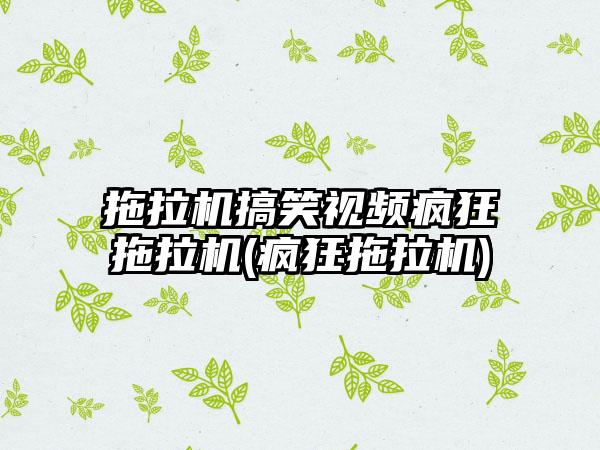 拖拉机搞笑视频疯狂拖拉机(疯狂拖拉机)