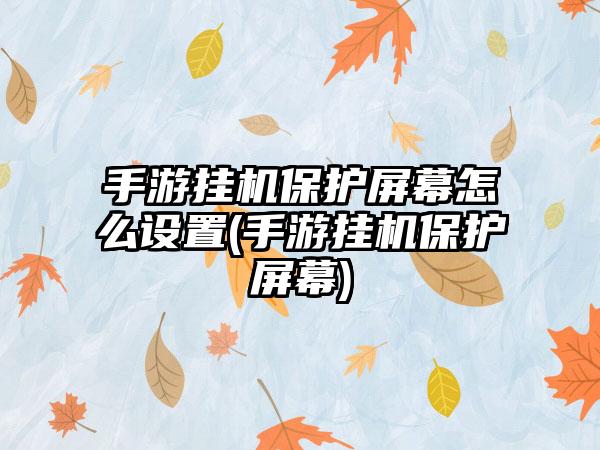 手游挂机保护屏幕怎么设置(手游挂机保护屏幕)