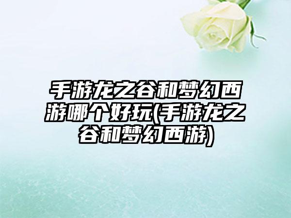 手游龙之谷和梦幻西游哪个好玩(手游龙之谷和梦幻西游)