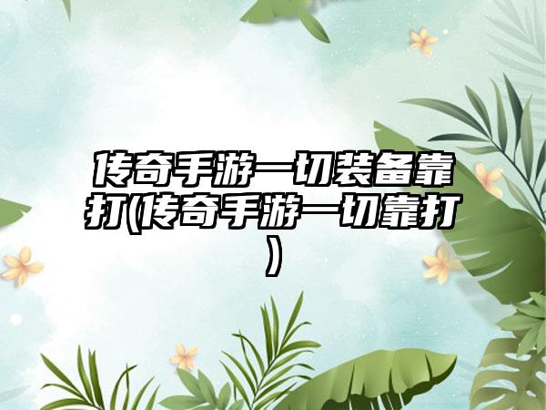 传奇手游一切装备靠打(传奇手游一切靠打)