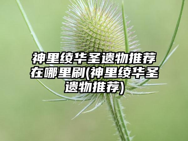 神里绫华圣遗物推荐在哪里刷(神里绫华圣遗物推荐)