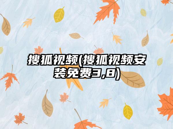 搜狐视频(搜狐视频安装免费3,8)