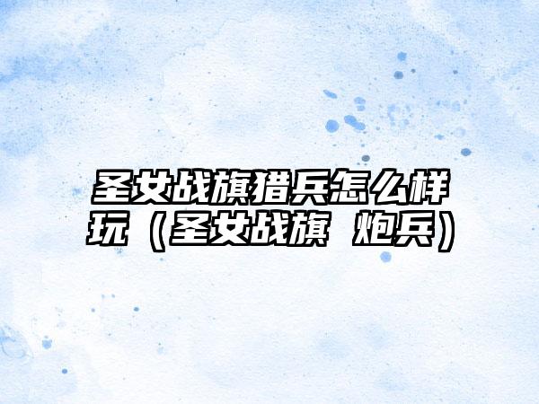 圣女战旗猎兵怎么样玩（圣女战旗 炮兵）