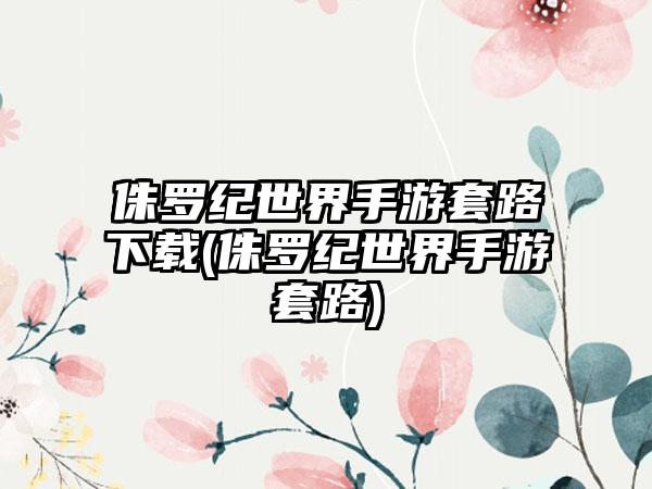 侏罗纪世界手游套路下载(侏罗纪世界手游套路)