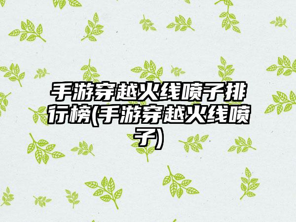 手游穿越火线喷子排行榜(手游穿越火线喷子)