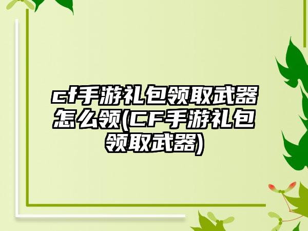 cf手游礼包领取武器怎么领(CF手游礼包领取武器)