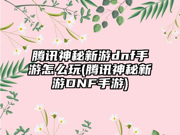 腾讯神秘新游dnf手游怎么玩(腾讯神秘新游DNF手游)