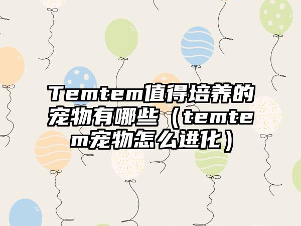 Temtem值得培养的宠物有哪些（temtem宠物怎么进化）