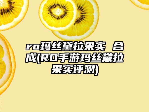 ro玛丝黛拉果实 合成(RO手游玛丝黛拉果实评测)