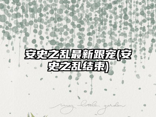 安史之乱最新跟宠(安史之乱结束)