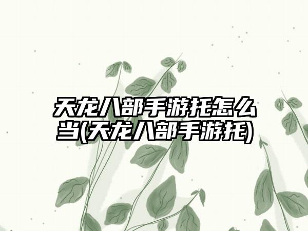 天龙八部手游托怎么当(天龙八部手游托)