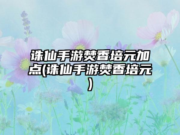 诛仙手游焚香培元加点(诛仙手游焚香培元)