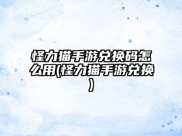 怪力猫手游兑换码怎么用(怪力猫手游兑换)