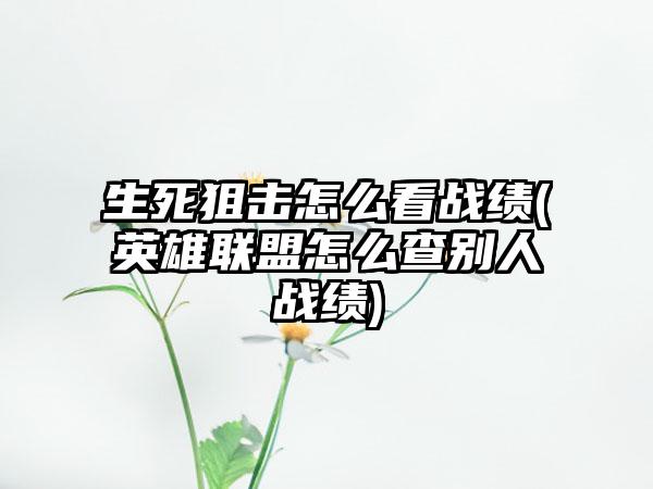生死狙击怎么看战绩(英雄联盟怎么查别人战绩)