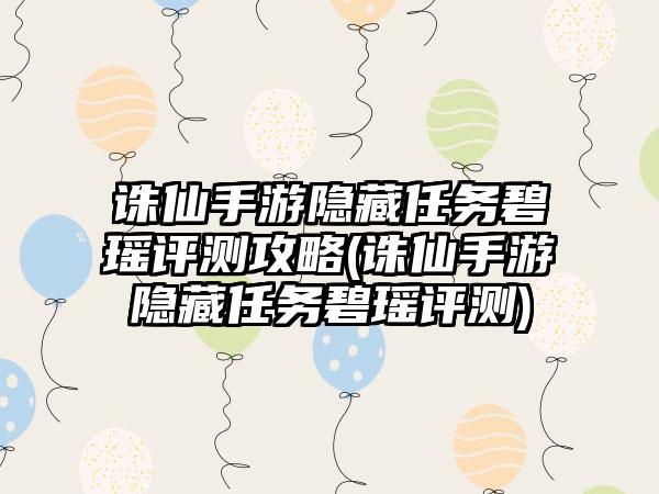 诛仙手游隐藏任务碧瑶评测攻略(诛仙手游隐藏任务碧瑶评测)