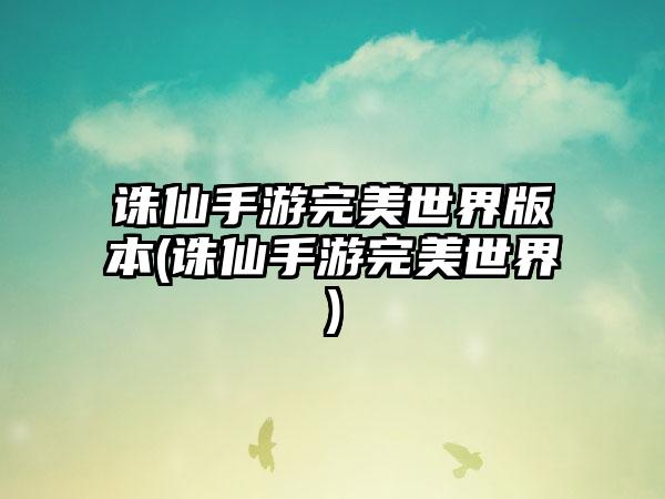 诛仙手游完美世界版本(诛仙手游完美世界)