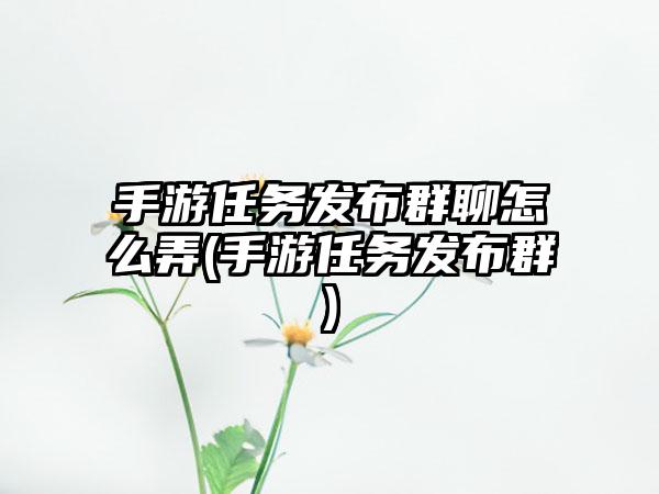 手游任务发布群聊怎么弄(手游任务发布群)
