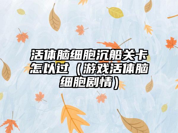 活体脑细胞沉船关卡怎以过（游戏活体脑细胞剧情）
