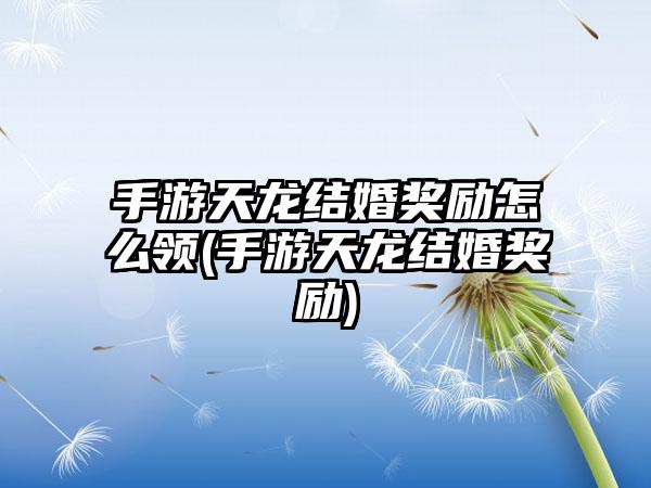 手游天龙结婚奖励怎么领(手游天龙结婚奖励)