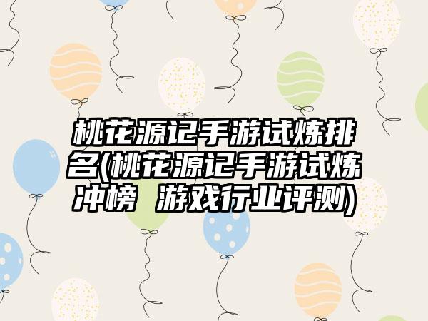 桃花源记手游试炼排名(桃花源记手游试炼冲榜 游戏行业评测)