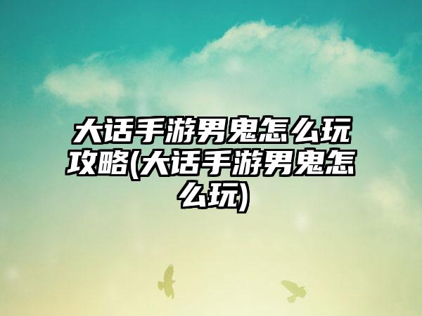 大话手游男鬼怎么玩攻略(大话手游男鬼怎么玩)