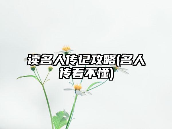 读名人传记攻略(名人传看不懂)