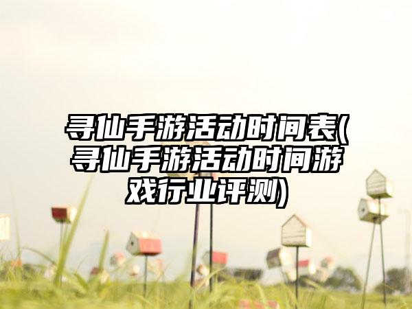 寻仙手游活动时间表(寻仙手游活动时间游戏行业评测)