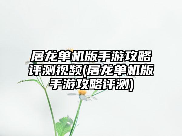 屠龙单机版手游攻略评测视频(屠龙单机版手游攻略评测)