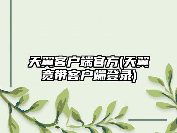 天翼客户端官方(天翼宽带客户端登录)