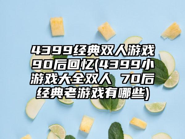 4399经典双人游戏90后回忆(4399小游戏大全双人 70后经典老游戏有哪些)