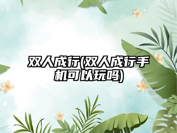 双人成行(双人成行手机可以玩吗)