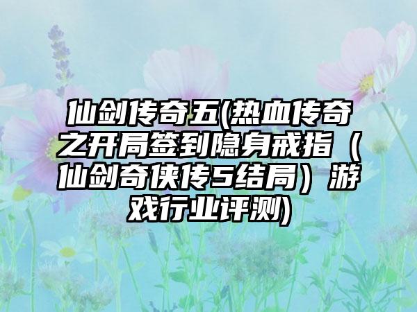 仙剑传奇五(热血传奇之开局签到隐身戒指（仙剑奇侠传5结局）游戏行业评测)