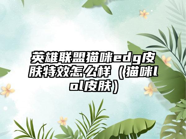 英雄联盟猫咪edg皮肤特效怎么样（猫咪lol皮肤）