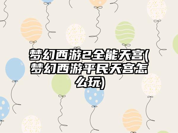 梦幻西游2全能天宫(梦幻西游平民天宫怎么玩)