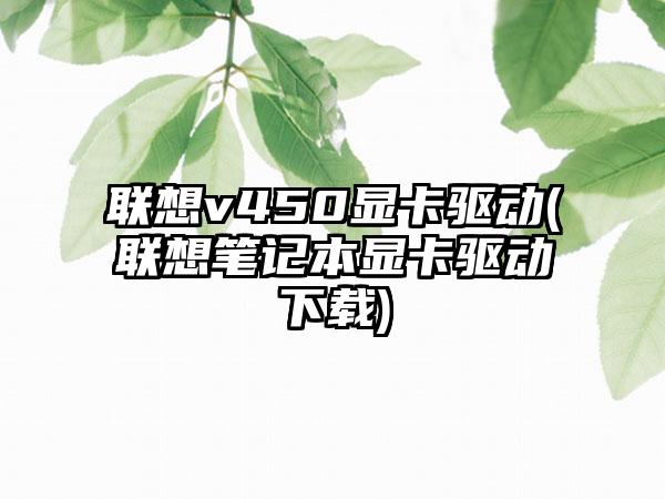 联想v450显卡驱动(联想笔记本显卡驱动下载)