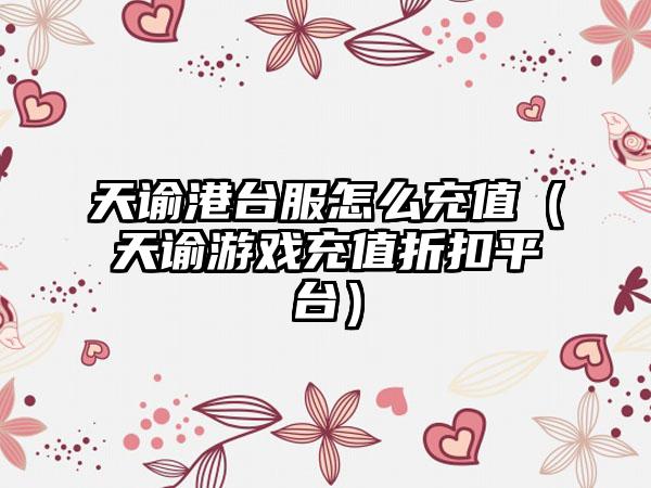 天谕港台服怎么充值（天谕游戏充值折扣平台）