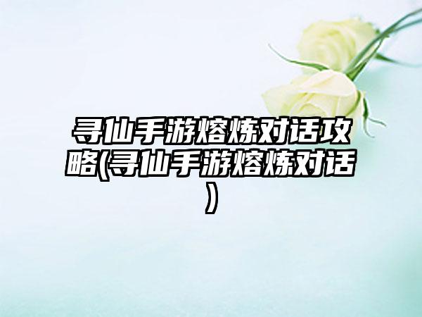 寻仙手游熔炼对话攻略(寻仙手游熔炼对话)